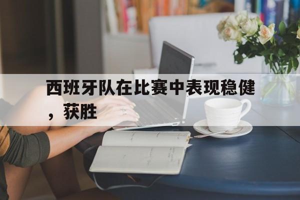 西班牙队在比赛中表现稳健，获胜